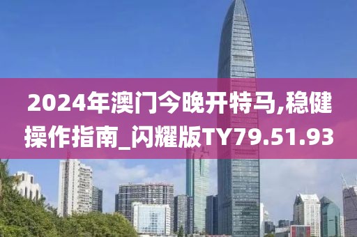 2024年澳门今晚开特马,稳健操作指南_闪耀版TY79.51.93