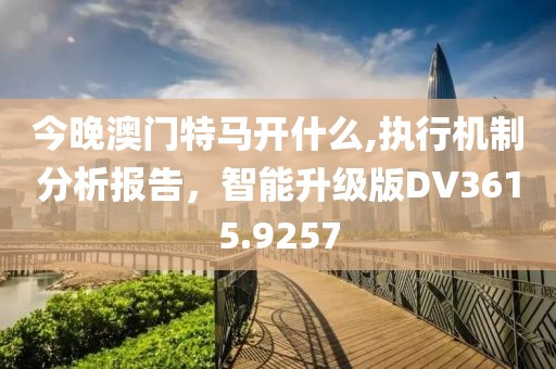 今晚澳门特马开什么,执行机制分析报告，智能升级版DV3615.9257