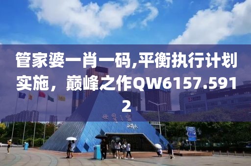 管家婆一肖一码,平衡执行计划实施，巅峰之作QW6157.5912