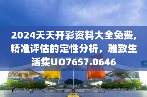 2024天天开彩资料大全免费,精准评估的定性分析，雅致生活集UO7657.0646