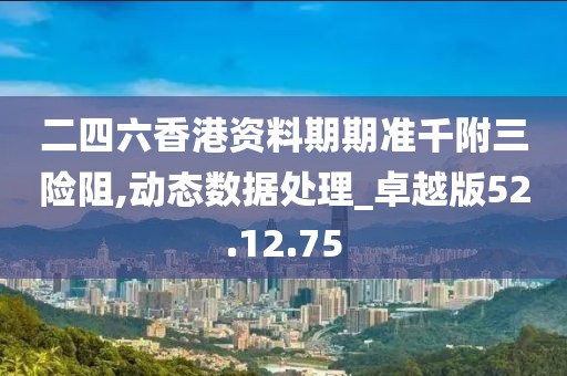 二四六香港资料期期准千附三险阻,动态数据处理_卓越版52.12.75