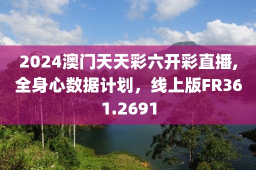 2024澳门天天彩六开彩直播,全身心数据计划，线上版FR361.2691