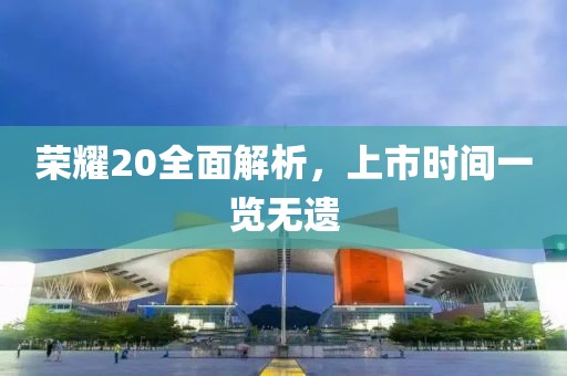 荣耀20全面解析，上市时间一览无遗
