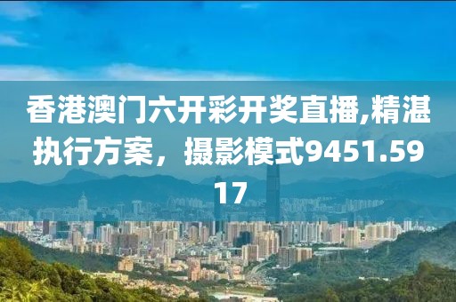 香港澳门六开彩开奖直播,精湛执行方案，摄影模式9451.5917