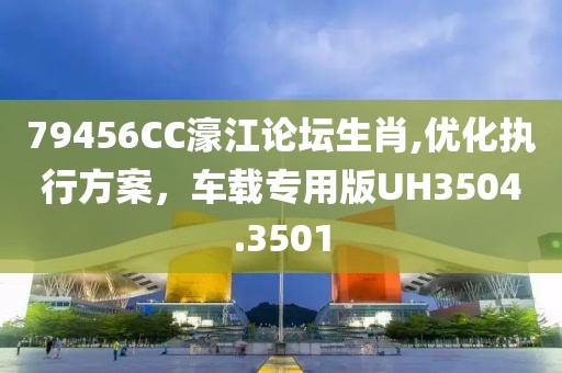 79456CC濠江论坛生肖,优化执行方案，车载专用版UH3504.3501