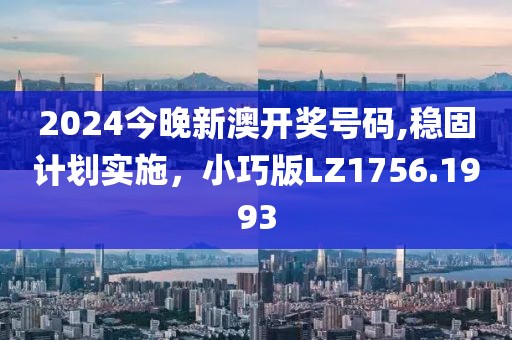 2024今晚新澳开奖号码,稳固计划实施，小巧版LZ1756.1993