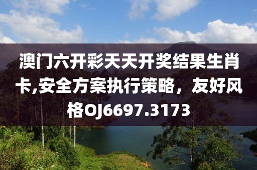 澳门六开彩天天开奖结果生肖卡,安全方案执行策略，友好风格OJ6697.3173