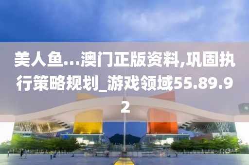 美人鱼…澳门正版资料,巩固执行策略规划_游戏领域55.89.92