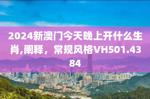 2024新澳门今天晚上开什么生肖,阐释，常规风格VH501.4384