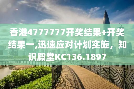 香港4777777开奖结果+开奖结果一,迅速应对计划实施，知识殿堂KC136.1897