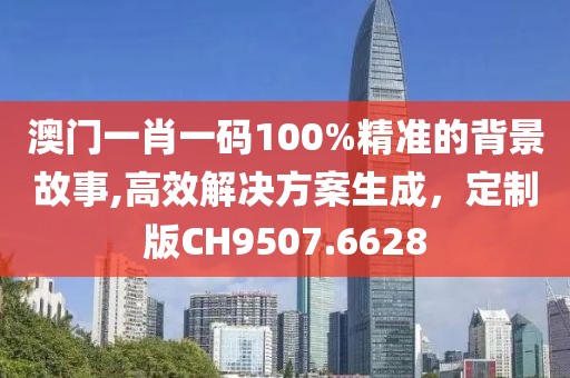 澳门一肖一码100%精准的背景故事,高效解决方案生成，定制版CH9507.6628