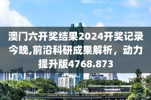 澳门六开奖结果2024开奖记录今晚,前沿科研成果解析，动力提升版4768.873