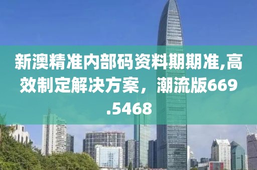 新澳精准内部码资料期期准,高效制定解决方案，潮流版669.5468