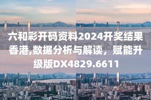 六和彩开码资料2024开奖结果香港,数据分析与解读，赋能升级版DX4829.6611