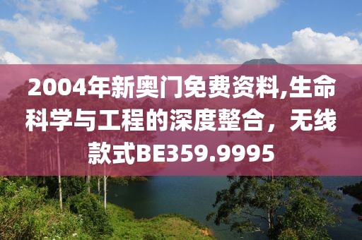 2004年新奥门免费资料,生命科学与工程的深度整合，无线款式BE359.9995