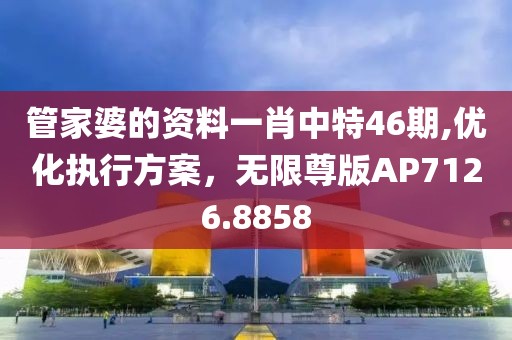 管家婆的资料一肖中特46期,优化执行方案，无限尊版AP7126.8858