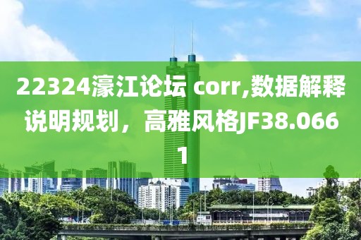 22324濠江论坛 corr,数据解释说明规划，高雅风格JF38.0661