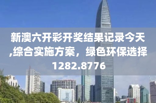 新澳六开彩开奖结果记录今天,综合实施方案，绿色环保选择1282.8776