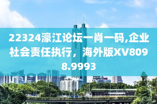 22324濠江论坛一肖一码,企业社会责任执行，海外版XV8098.9993