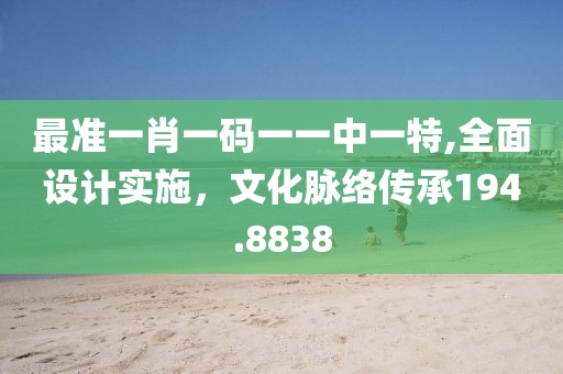 最准一肖一码一一中一特,全面设计实施，文化脉络传承194.8838
