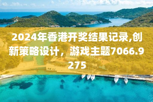 2024年香港开奖结果记录,创新策略设计，游戏主题7066.9275