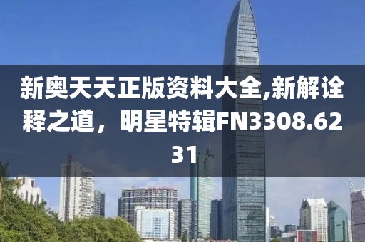 新奥天天正版资料大全,新解诠释之道，明星特辑FN3308.6231