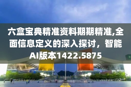 六盒宝典精准资料期期精准,全面信息定义的深入探讨，智能AI版本1422.5875