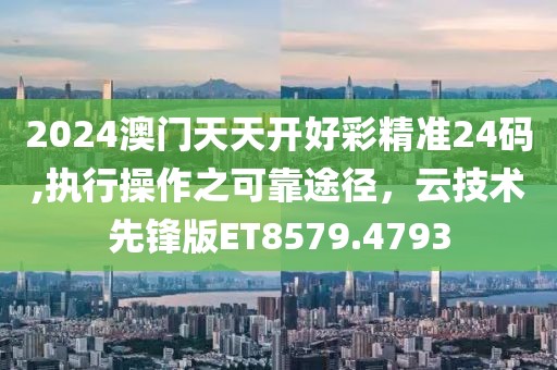 2024澳门天天开好彩精准24码,执行操作之可靠途径，云技术先锋版ET8579.4793