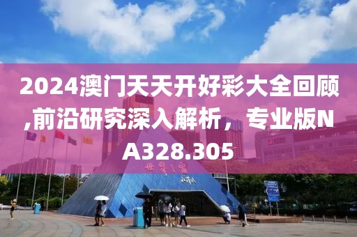 2024澳门天天开好彩大全回顾,前沿研究深入解析，专业版NA328.305