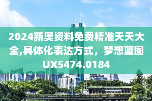 2024新奥资料免费精准天天大全,具体化表达方式，梦想蓝图UX5474.0184