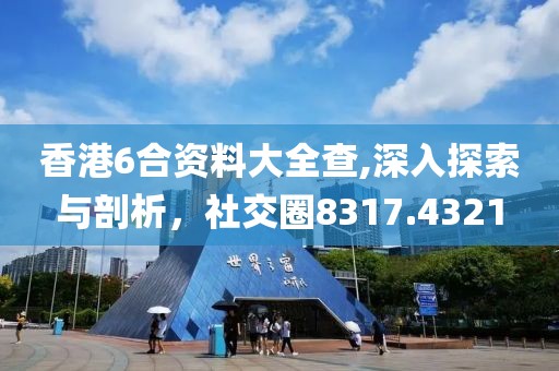 香港6合资料大全查,深入探索与剖析，社交圈8317.4321