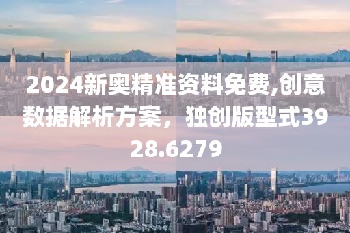 2024新奥精准资料免费,创意数据解析方案，独创版型式3928.6279