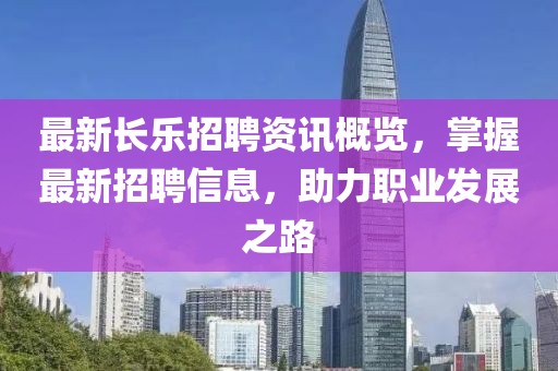 最新长乐招聘资讯概览，掌握最新招聘信息，助力职业发展之路