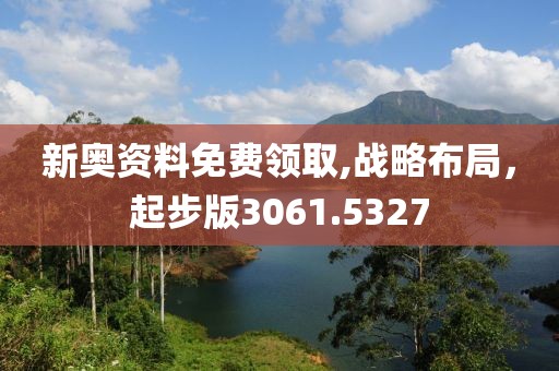 新奥资料免费领取,战略布局，起步版3061.5327