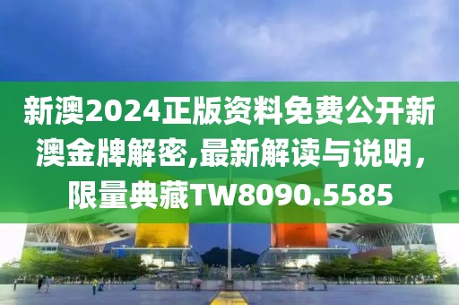 新澳2024正版资料免费公开新澳金牌解密,最新解读与说明，限量典藏TW8090.5585