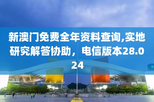 新澳门免费全年资料查询,实地研究解答协助，电信版本28.024