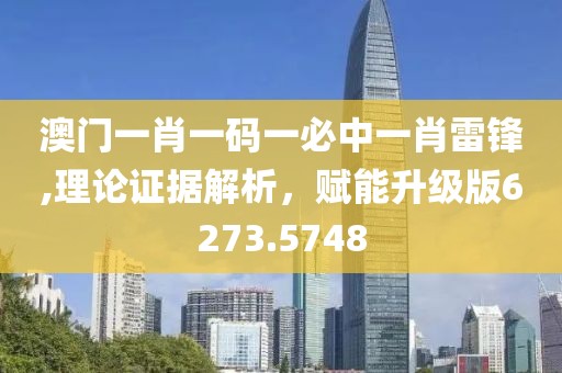 澳门一肖一码一必中一肖雷锋,理论证据解析，赋能升级版6273.5748