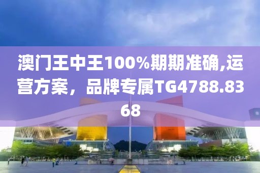 澳门王中王100%期期准确,运营方案，品牌专属TG4788.8368