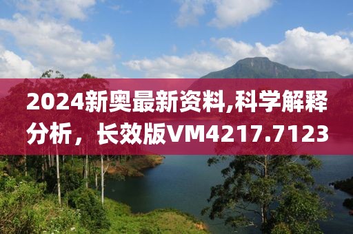 2024新奥最新资料,科学解释分析，长效版VM4217.7123