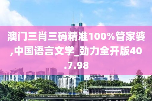 澳门三肖三码精准100%管家婆,中国语言文学_劲力全开版40.7.98