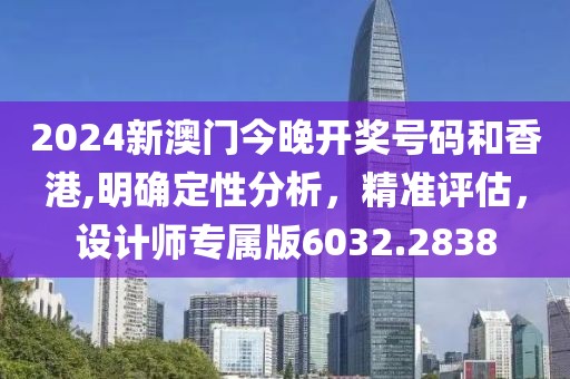 2024新澳门今晚开奖号码和香港,明确定性分析，精准评估，设计师专属版6032.2838