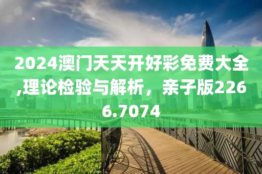 2024澳门天天开好彩免费大全,理论检验与解析，亲子版2266.7074