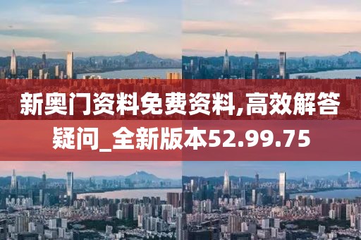 新奥门资料免费资料,高效解答疑问_全新版本52.99.75