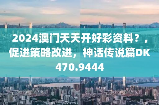 2024澳门天天开好彩资料？,促进策略改进，神话传说篇DK470.9444