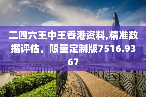 二四六王中王香港资料,精准数据评估，限量定制版7516.9367