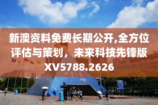 新澳资料免费长期公开,全方位评估与策划，未来科技先锋版XV5788.2626