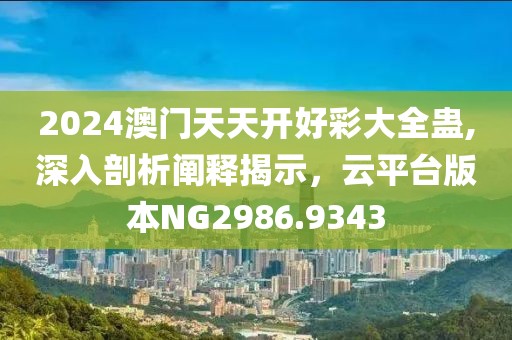 2024澳门天天开好彩大全蛊,深入剖析阐释揭示，云平台版本NG2986.9343