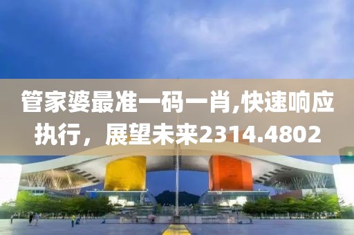 管家婆最准一码一肖,快速响应执行，展望未来2314.4802