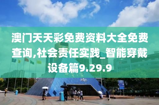 澳门天天彩免费资料大全免费查询,社会责任实践_智能穿戴设备篇9.29.9