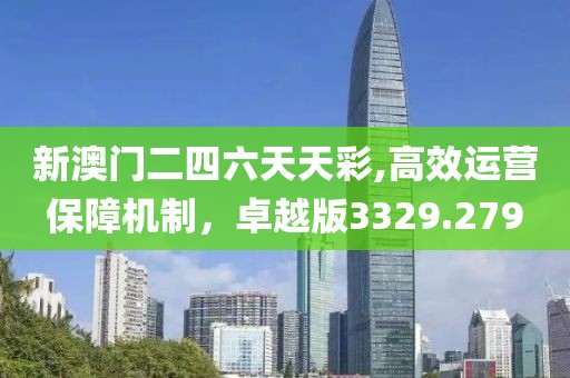 新澳门二四六天天彩,高效运营保障机制，卓越版3329.279